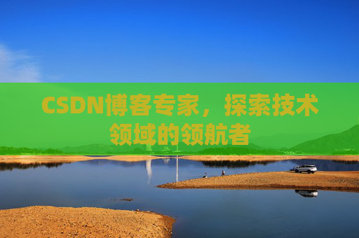 CSDN博客专家，探索技术领域的领航者